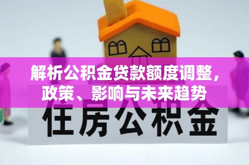 陆丰解析公积金贷款额度调整，政策、影响与未来趋势