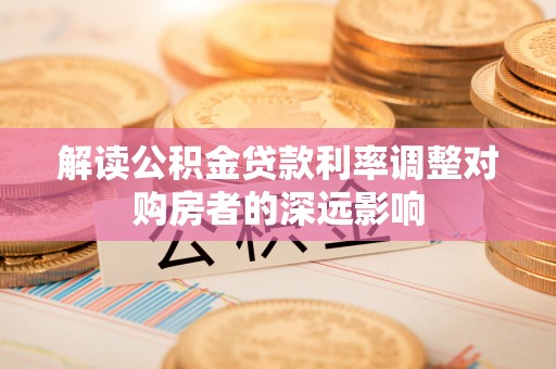 陆丰解读公积金贷款利率调整对购房者的深远影响
