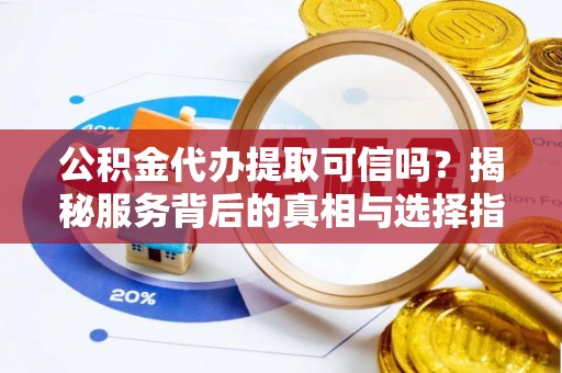 陆丰公积金代办提取可信吗？揭秘服务背后的真相与选择指南