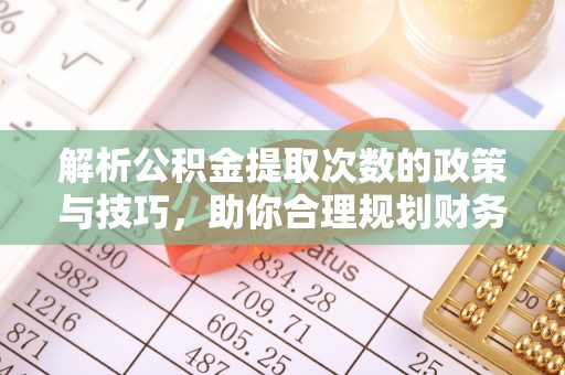 陆丰解析公积金提取次数的政策与技巧，助你合理规划财务未来