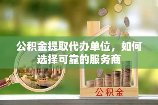 陆丰公积金提取代办单位，如何选择可靠的服务商