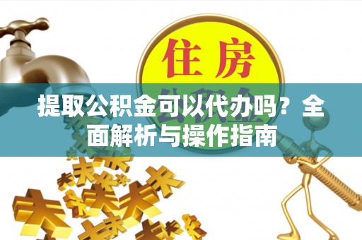 陆丰提取公积金可以代办吗？全面解析与操作指南