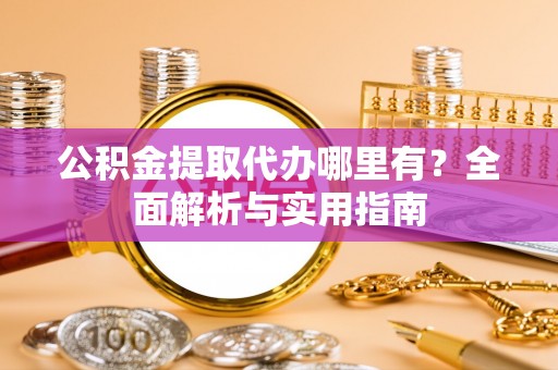 陆丰公积金提取代办哪里有？全面解析与实用指南