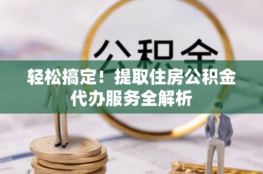 陆丰轻松搞定！提取住房公积金代办服务全解析