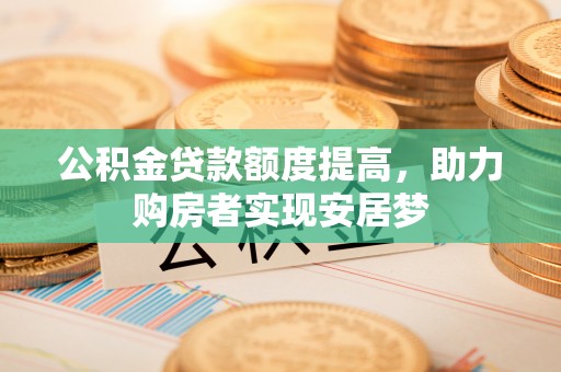 陆丰公积金贷款额度提高，助力购房者实现安居梦