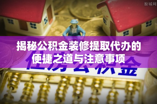 陆丰揭秘公积金装修提取代办的便捷之道与注意事项