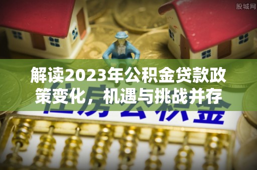 陆丰解读2023年公积金贷款政策变化，机遇与挑战并存