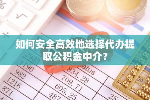 陆丰如何安全高效地选择代办提取公积金中介？