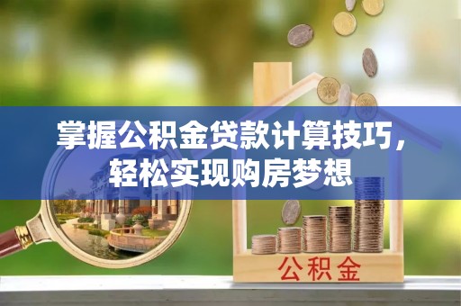 陆丰掌握公积金贷款计算技巧，轻松实现购房梦想