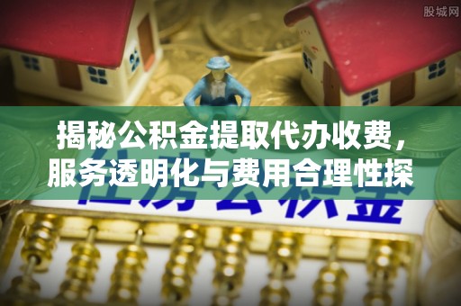 陆丰揭秘公积金提取代办收费，服务透明化与费用合理性探讨
