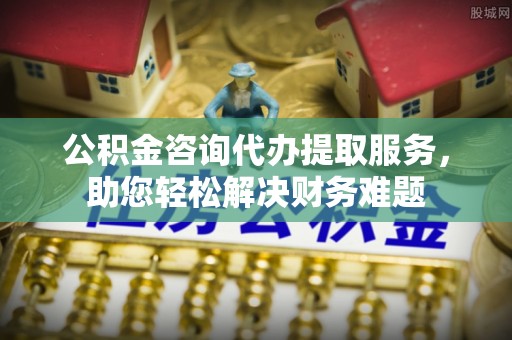 陆丰公积金咨询代办提取服务，助您轻松解决财务难题