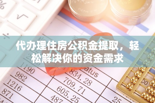 陆丰代办理住房公积金提取，轻松解决你的资金需求