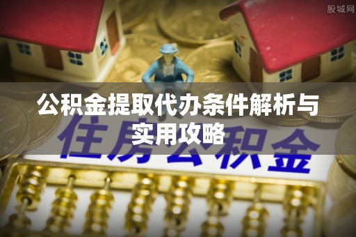 陆丰公积金提取代办条件解析与实用攻略