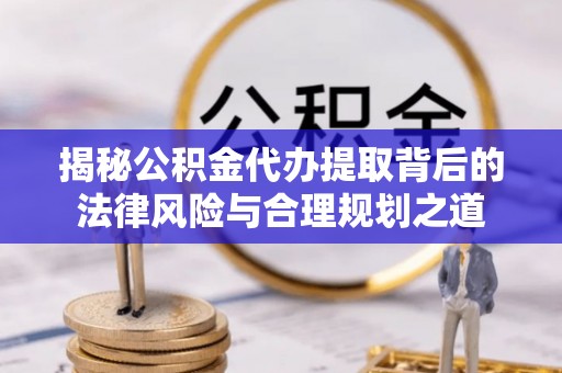 陆丰揭秘公积金代办提取背后的法律风险与合理规划之道