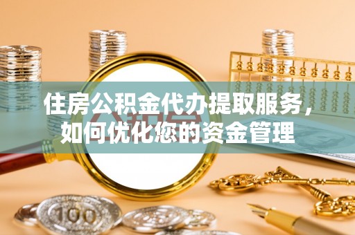陆丰住房公积金代办提取服务，如何优化您的资金管理