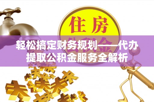 陆丰轻松搞定财务规划——代办提取公积金服务全解析