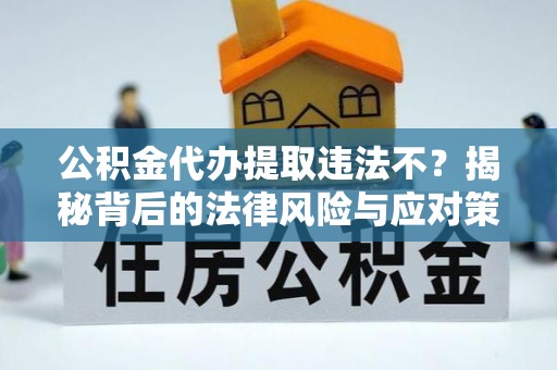 陆丰公积金代办提取违法不？揭秘背后的法律风险与应对策略