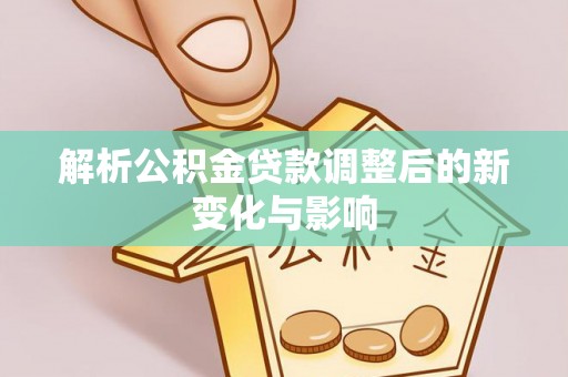 陆丰解析公积金贷款调整后的新变化与影响