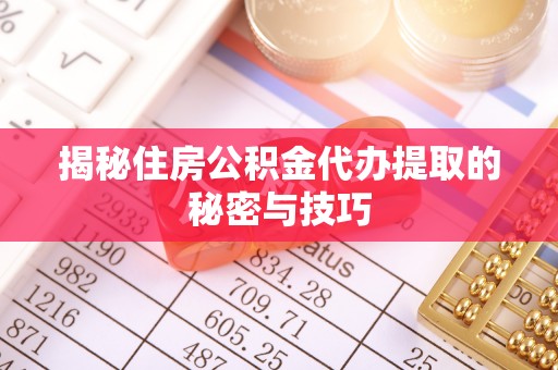 陆丰揭秘住房公积金代办提取的秘密与技巧