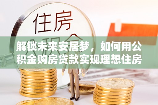陆丰解锁未来安居梦，如何用公积金购房贷款实现理想住房计划
