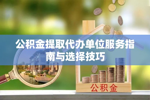 陆丰公积金提取代办单位服务指南与选择技巧