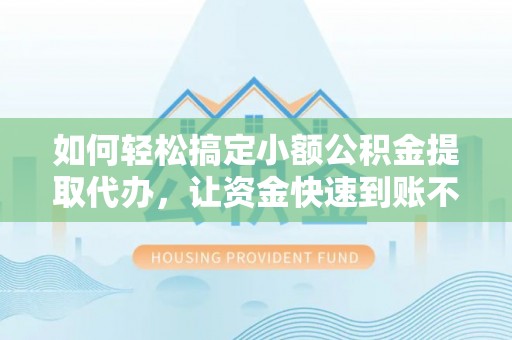 陆丰如何轻松搞定小额公积金提取代办，让资金快速到账不是梦