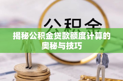 陆丰揭秘公积金贷款额度计算的奥秘与技巧