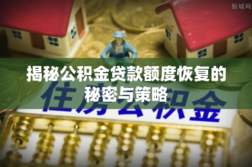 陆丰揭秘公积金贷款额度恢复的秘密与策略