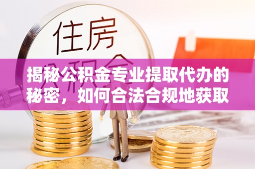 陆丰揭秘公积金专业提取代办的秘密，如何合法合规地获取你的住房基金？