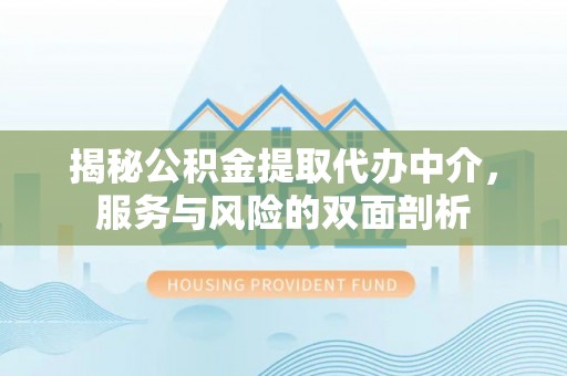陆丰揭秘公积金提取代办中介，服务与风险的双面剖析