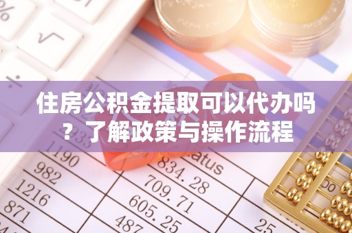 陆丰住房公积金提取可以代办吗？了解政策与操作流程