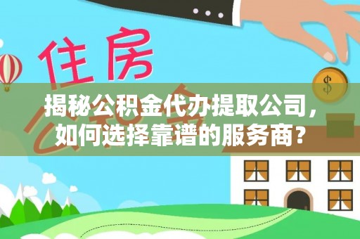 陆丰揭秘公积金代办提取公司，如何选择靠谱的服务商？