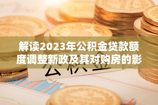 陆丰解读2023年公积金贷款额度调整新政及其对购房的影响