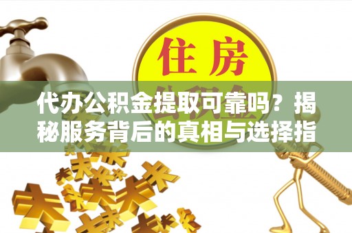 陆丰代办公积金提取可靠吗？揭秘服务背后的真相与选择指南