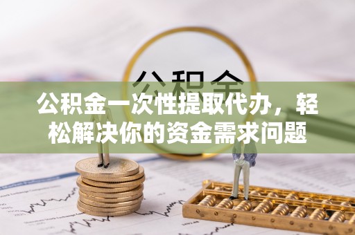 陆丰公积金一次性提取代办，轻松解决你的资金需求问题