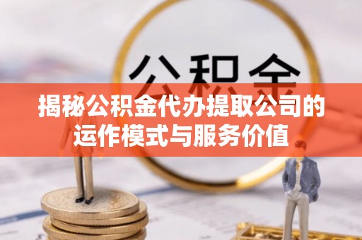 陆丰揭秘公积金代办提取公司的运作模式与服务价值