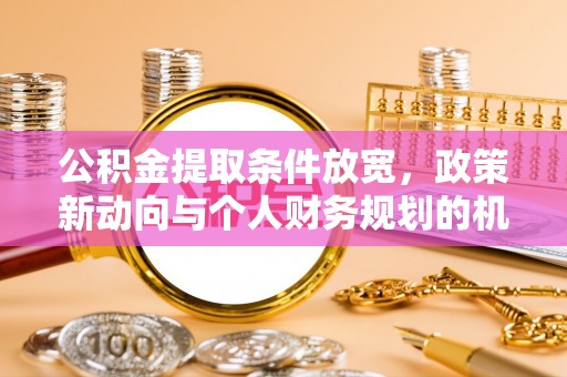 陆丰公积金提取条件放宽，政策新动向与个人财务规划的机遇