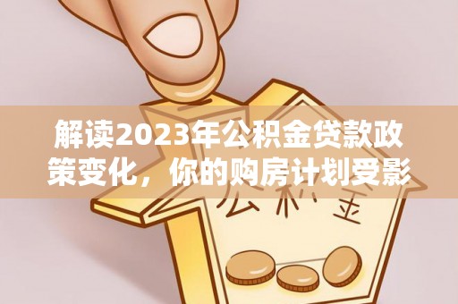 陆丰解读2023年公积金贷款政策变化，你的购房计划受影响了吗？