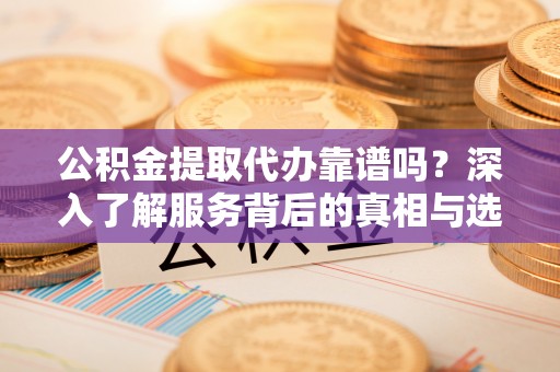 陆丰公积金提取代办靠谱吗？深入了解服务背后的真相与选择指南
