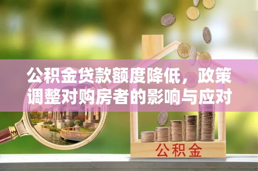 陆丰公积金贷款额度降低，政策调整对购房者的影响与应对策略