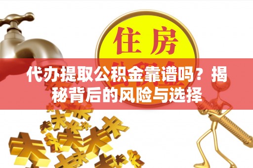陆丰代办提取公积金靠谱吗？揭秘背后的风险与选择