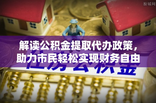 陆丰解读公积金提取代办政策，助力市民轻松实现财务自由