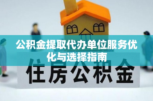 陆丰公积金提取代办单位服务优化与选择指南