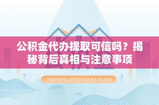 陆丰公积金代办提取可信吗？揭秘背后真相与注意事项