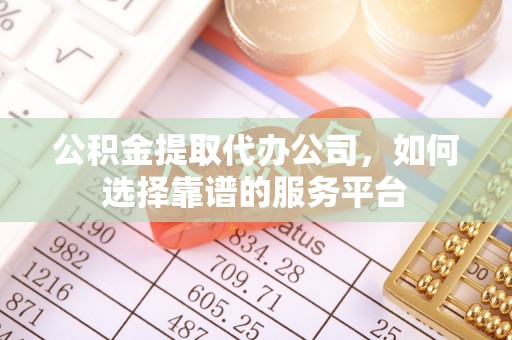 陆丰公积金提取代办公司，如何选择靠谱的服务平台