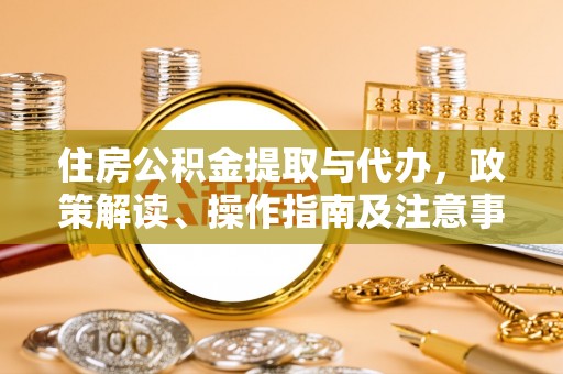 陆丰住房公积金提取与代办，政策解读、操作指南及注意事项