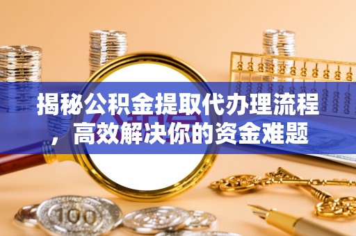 陆丰揭秘公积金提取代办理流程，高效解决你的资金难题
