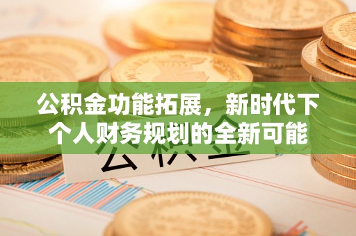 陆丰公积金功能拓展，新时代下个人财务规划的全新可能