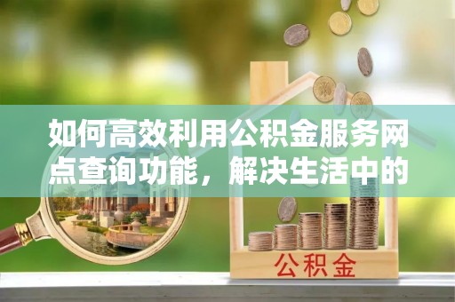 陆丰如何高效利用公积金服务网点查询功能，解决生活中的资金难题