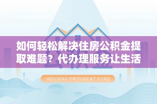 陆丰如何轻松解决住房公积金提取难题？代办理服务让生活更简单